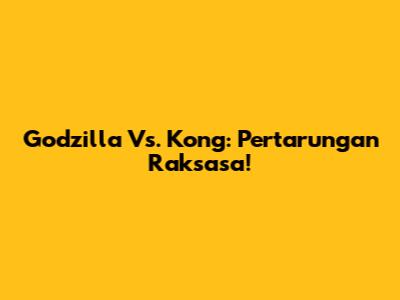 Godzilla Vs. Kong: Pertarungan Raksasa!