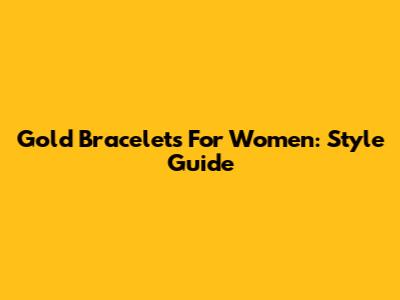 Gold Bracelets For Women: Style Guide