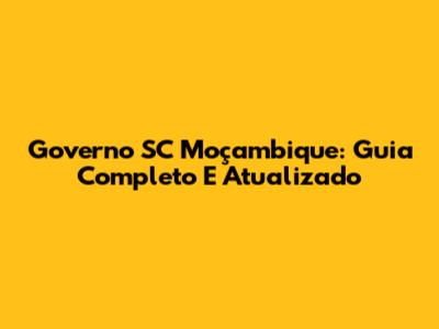 Governo SC Moçambique: Guia Completo E Atualizado