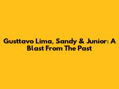 Gusttavo Lima, Sandy & Junior: A Blast From The Past