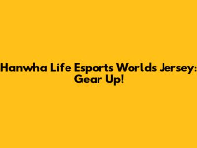 Hanwha Life Esports Worlds Jersey: Gear Up!