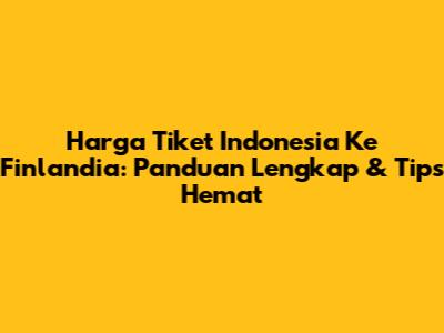 Harga Tiket Indonesia Ke Finlandia: Panduan Lengkap & Tips Hemat