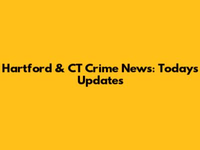 Hartford & CT Crime News: Today's Updates