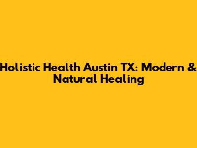 Holistic Health Austin TX: Modern & Natural Healing