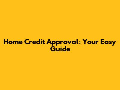 Home Credit Approval: Your Easy Guide
