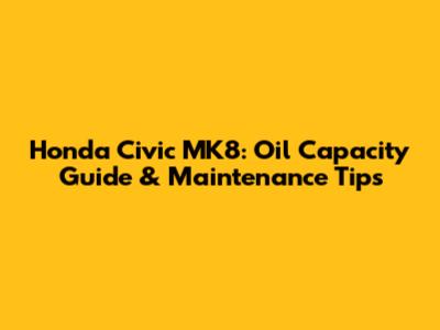 Honda Civic MK8: Oil Capacity Guide & Maintenance Tips