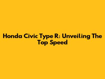 Honda Civic Type R: Unveiling The Top Speed
