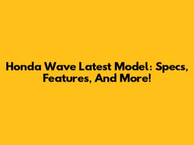 Honda Wave Latest Model: Specs, Features, And More!