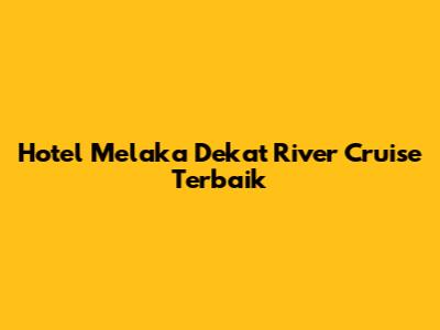 Hotel Melaka Dekat River Cruise Terbaik