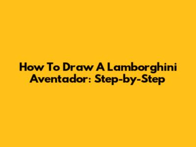 How To Draw A Lamborghini Aventador: Step-by-Step