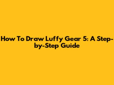How To Draw Luffy Gear 5: A Step-by-Step Guide