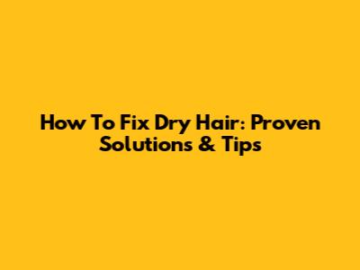 How To Fix Dry Hair: Proven Solutions & Tips