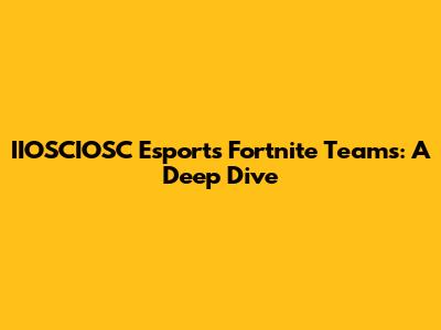 IIOSCIOSC Esports Fortnite Teams: A Deep Dive