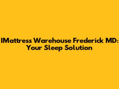 IMattress Warehouse Frederick MD: Your Sleep Solution