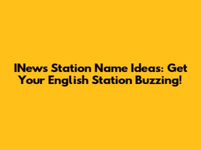 INews Station Name Ideas: Get Your English Station Buzzing!