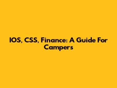 IOS, CSS, Finance: A Guide For Campers