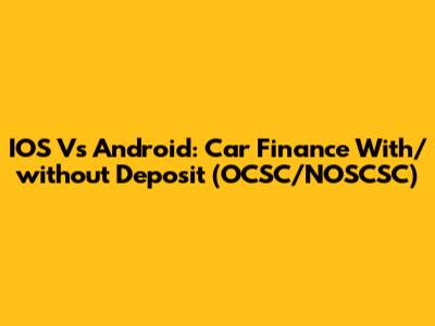 IOS Vs Android: Car Finance With/without Deposit (OCSC/NOSCSC)