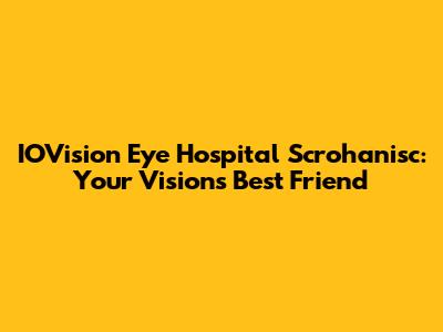 IOVision Eye Hospital Scrohanisc: Your Vision's Best Friend