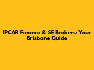 IPCAR Finance & SE Brokers: Your Brisbane Guide