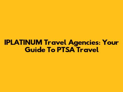 IPLATINUM Travel Agencies: Your Guide To PTSA Travel