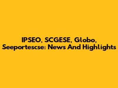 IPSEO, SCGESE, Globo, Seeportescse: News And Highlights