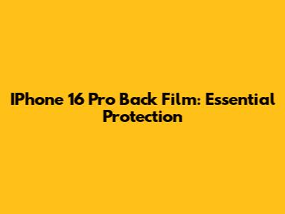 IPhone 16 Pro Back Film: Essential Protection