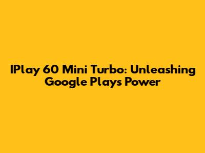IPlay 60 Mini Turbo: Unleashing Google Play's Power