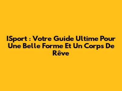 ISport : Votre Guide Ultime Pour Une Belle Forme Et Un Corps De Rêve