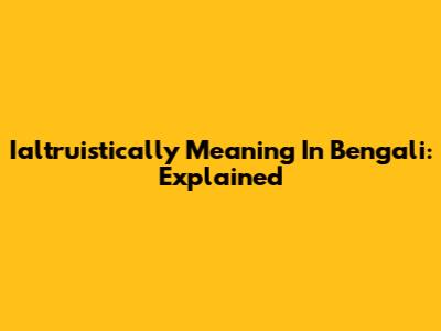 Ialtruistically Meaning In Bengali: Explained