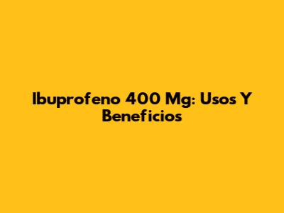 Ibuprofeno 400 Mg: Usos Y Beneficios