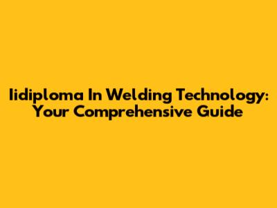 Iidiploma In Welding Technology: Your Comprehensive Guide
