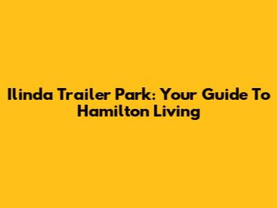 Ilinda Trailer Park: Your Guide To Hamilton Living