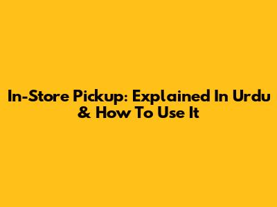 In-Store Pickup: Explained In Urdu & How To Use It