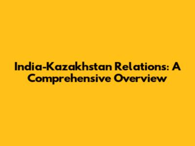 India-Kazakhstan Relations: A Comprehensive Overview