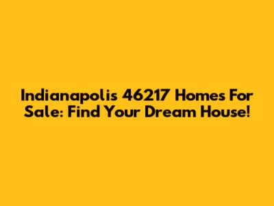 Indianapolis 46217 Homes For Sale: Find Your Dream House!