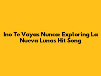 Ino Te Vayas Nunca: Exploring La Nueva Luna's Hit Song