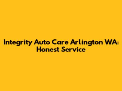 Integrity Auto Care Arlington WA: Honest Service