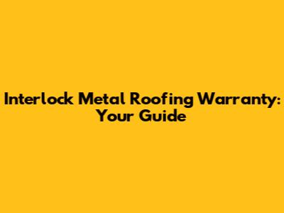 Interlock Metal Roofing Warranty: Your Guide