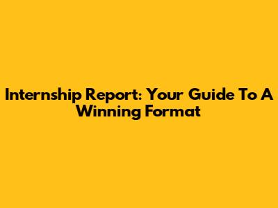Internship Report: Your Guide To A Winning Format