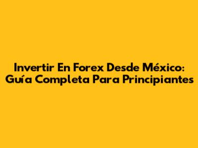 Invertir En Forex Desde México: Guía Completa Para Principiantes