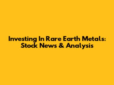 Investing In Rare Earth Metals: Stock News & Analysis
