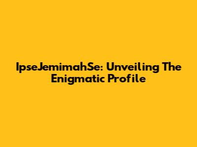 IpseJemimahSe: Unveiling The Enigmatic Profile