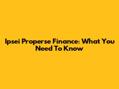 Ipsei Properse Finance: What You Need To Know