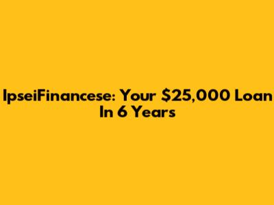 IpseiFinancese: Your $25,000 Loan In 6 Years