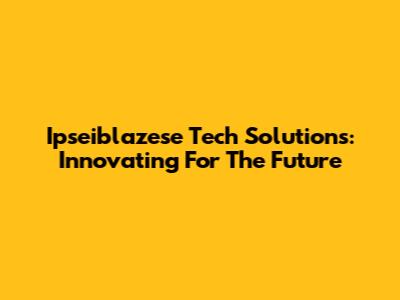 Ipseiblazese Tech Solutions: Innovating For The Future