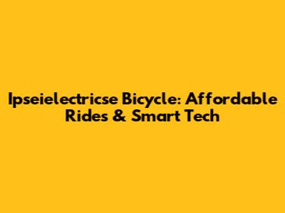 Ipseielectricse Bicycle: Affordable Rides & Smart Tech