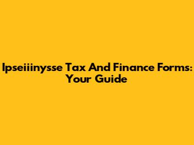 Ipseiiinysse Tax And Finance Forms: Your Guide