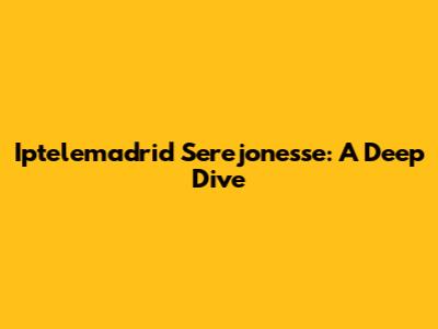 Iptelemadrid Serejonesse: A Deep Dive