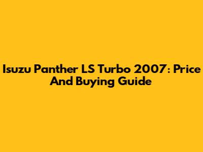 Isuzu Panther LS Turbo 2007: Price And Buying Guide