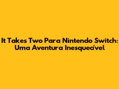 It Takes Two Para Nintendo Switch: Uma Aventura Inesquecível